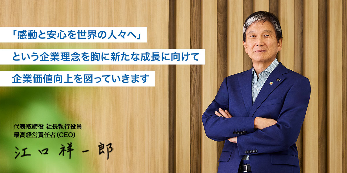 「感動と安心を世界の人々へ」という企業理念を胸に新たな成長に向けて企業価値向上を図っていきます