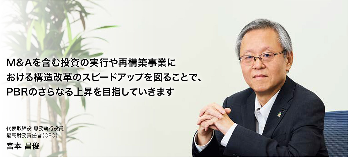 M&Aを含む投資の実行や再構築事業における構造改革のスピードアップを図ることで、PBRのさらなる上昇を目指していきます