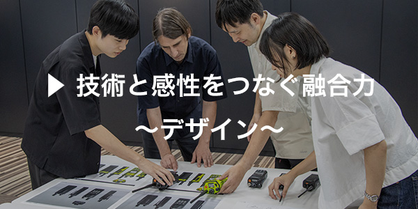 技術と感性をつなぐ融合力　～デザイン～