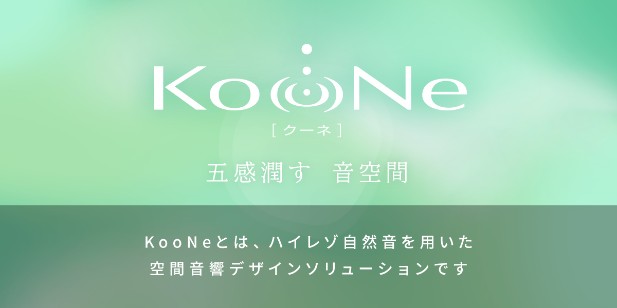 KooNe［クーネ］ 五感潤す 音空間 －KooNeとは、ハイレゾ自然音を用いた空間音響デザインソリューションです－