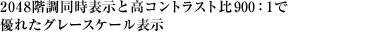 2048階調同時表示と高コントラスト比900：1で優れたグレースケール表示